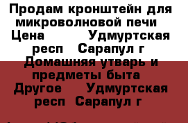 Продам кронштейн для микроволновой печи › Цена ­ 500 - Удмуртская респ., Сарапул г. Домашняя утварь и предметы быта » Другое   . Удмуртская респ.,Сарапул г.